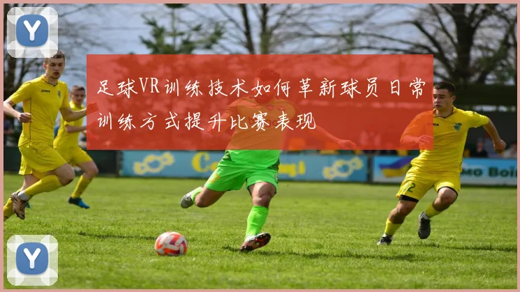 足球VR训练技术如何革新球员日常训练方式提升比赛表现