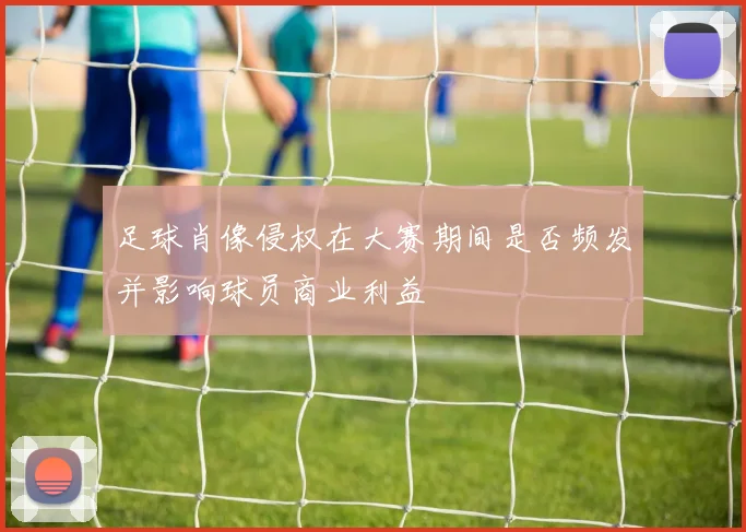 足球肖像侵权在大赛期间是否频发并影响球员商业利益