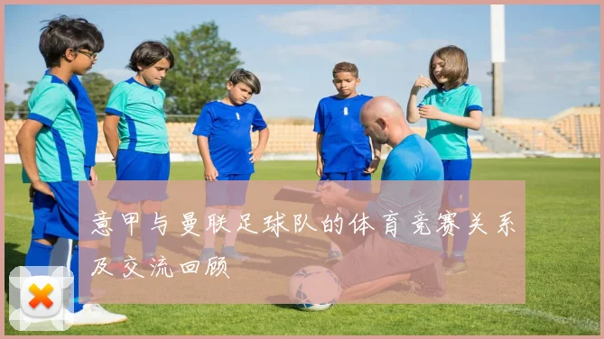 意甲与曼联足球队的体育竞赛关系及交流回顾