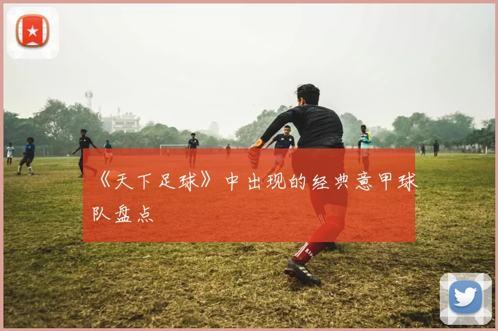 《天下足球》中出现的经典意甲球队盘点